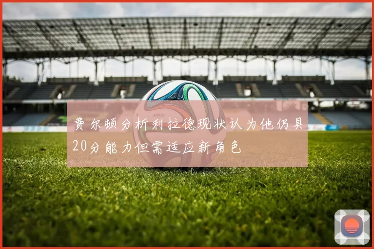 费尔顿分析利拉德现状认为他仍具20分能力但需适应新角色