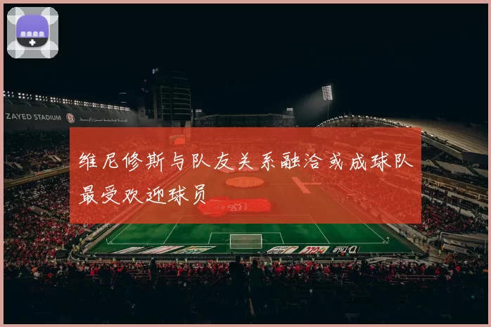 维尼修斯与队友关系融洽或成球队最受欢迎球员