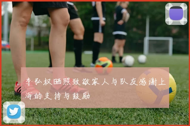 李弘权晒照致敬家人与队友感谢上海的支持与鼓励