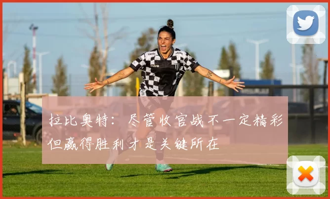 拉比奥特：尽管收官战不一定精彩但赢得胜利才是关键所在