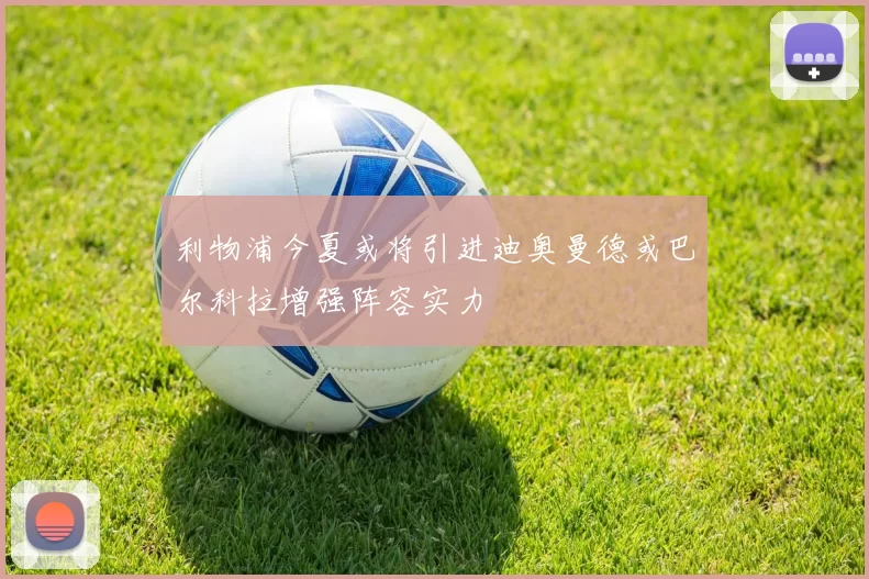 利物浦今夏或将引进迪奥曼德或巴尔科拉增强阵容实力