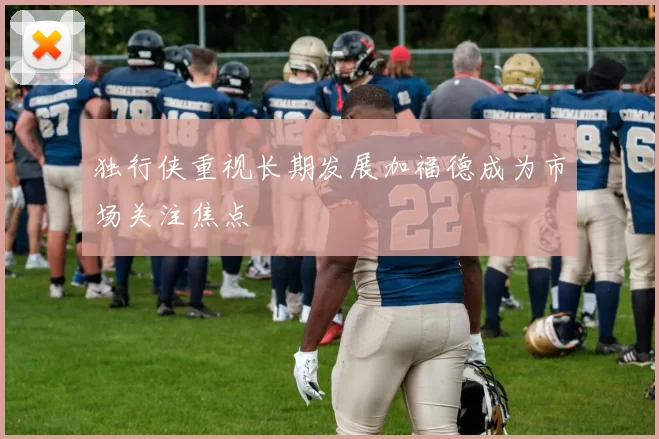 独行侠重视长期发展加福德成为市场关注焦点