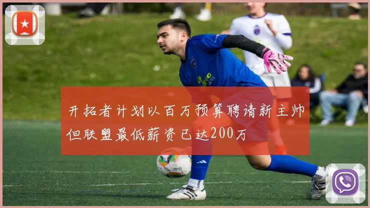 开拓者计划以百万预算聘请新主帅但联盟最低薪资已达200万