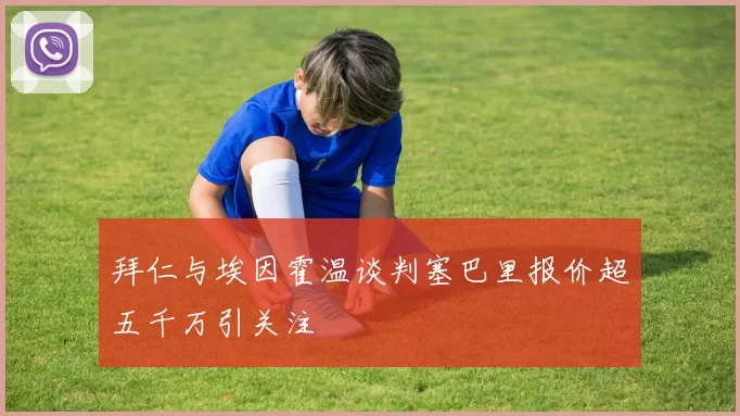 拜仁与埃因霍温谈判塞巴里报价超五千万引关注