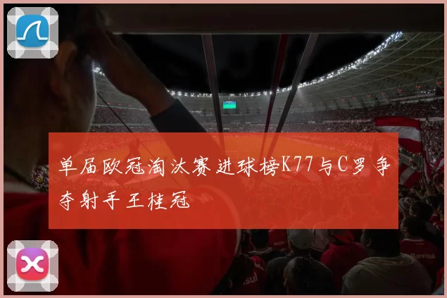 单届欧冠淘汰赛进球榜K77与C罗争夺射手王桂冠
