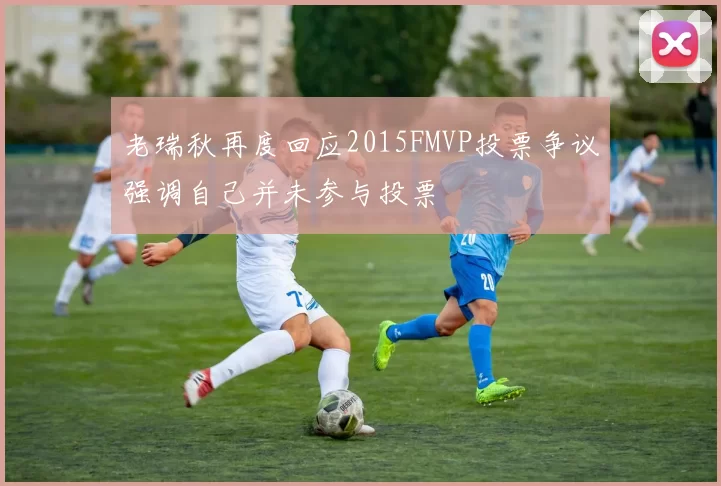 老瑞秋再度回应2015FMVP投票争议强调自己并未参与投票