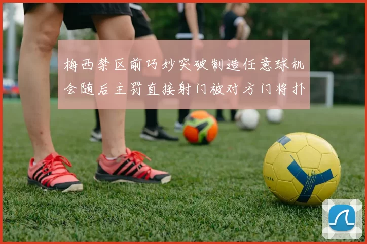 梅西禁区前巧妙突破制造任意球机会随后主罚直接射门被对方门将扑出