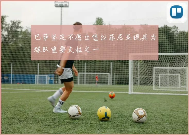 巴萨坚定不愿出售拉菲尼亚视其为球队重要支柱之一