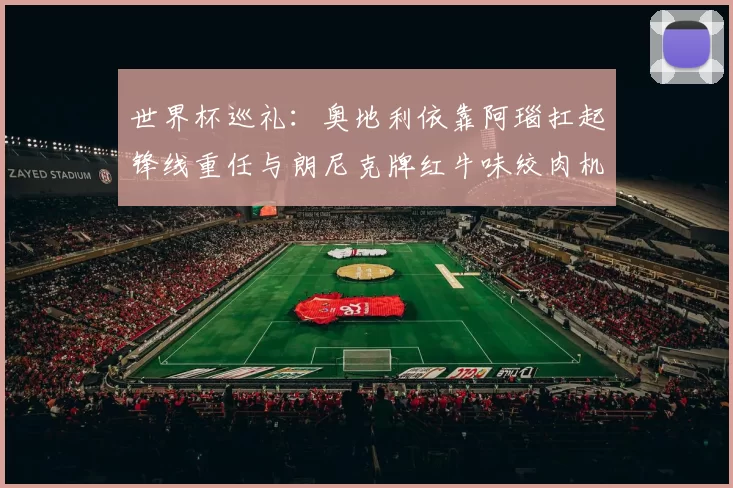 世界杯巡礼：奥地利依靠阿瑙扛起锋线重任与朗尼克牌红牛味绞肉机的故事