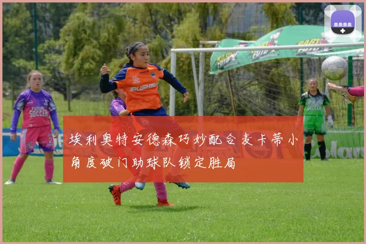 埃利奥特安德森巧妙配合麦卡蒂小角度破门助球队锁定胜局