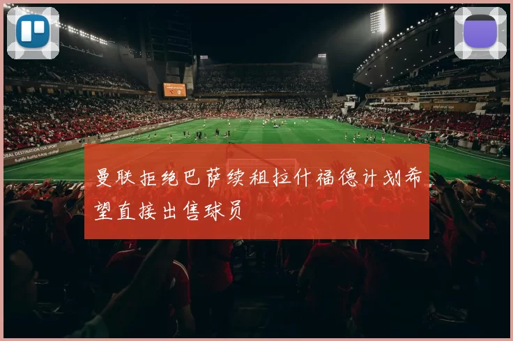 曼联拒绝巴萨续租拉什福德计划希望直接出售球员