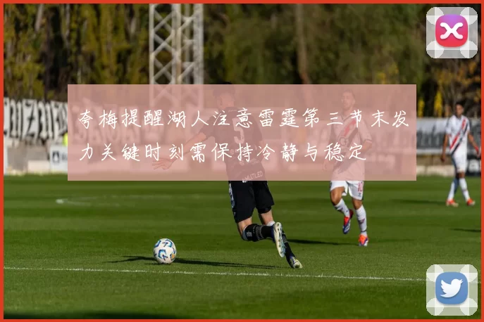 夸梅提醒湖人注意雷霆第三节末发力关键时刻需保持冷静与稳定