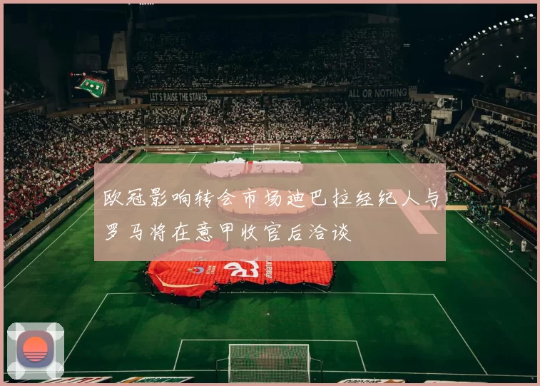 欧冠影响转会市场迪巴拉经纪人与罗马将在意甲收官后洽谈