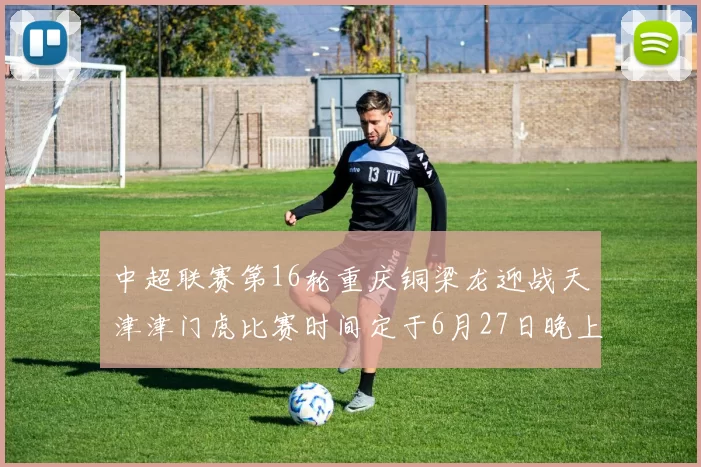 中超联赛第16轮重庆铜梁龙迎战天津津门虎比赛时间定于6月27日晚上20点