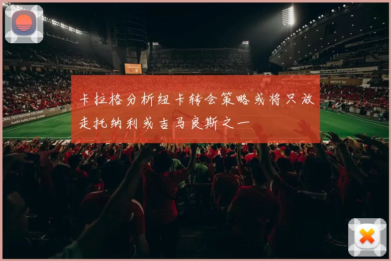 卡拉格分析纽卡转会策略或将只放走托纳利或吉马良斯之一