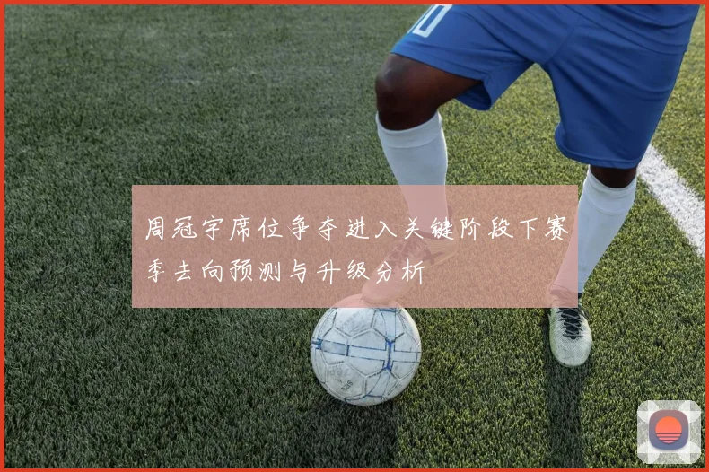 周冠宇席位争夺进入关键阶段下赛季去向预测与升级分析