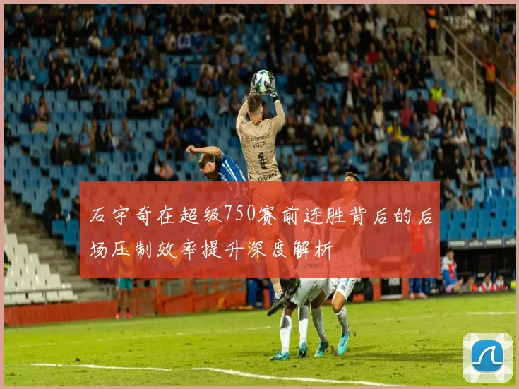 石宇奇在超级750赛前连胜背后的后场压制效率提升深度解析
